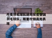 开云足球直播-包含丹麦羽毛球队绝地反击泰国羽毛球队，斯里坎特高光表现的词条