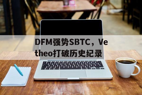 包含DFM强势SBTC,Vetheo打破历史纪录的词条 包含DFM强势SBTC,Vetheo打破历史纪录的词条